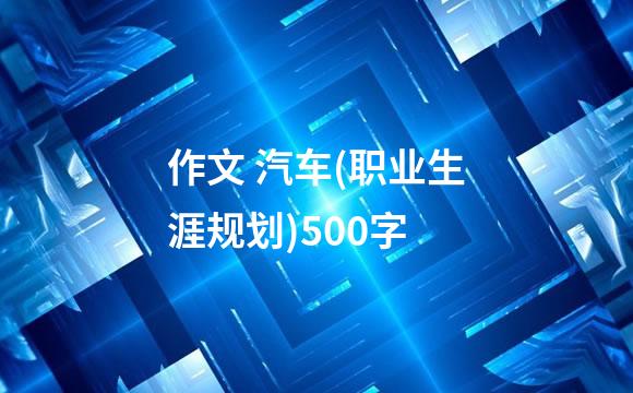 作文 汽车(职业生涯规划)500字